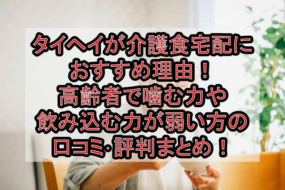 タイヘイが介護食宅配におすすめ理由！高齢者で噛む力や飲み込む力が弱い方の口コミ･評判まとめ！