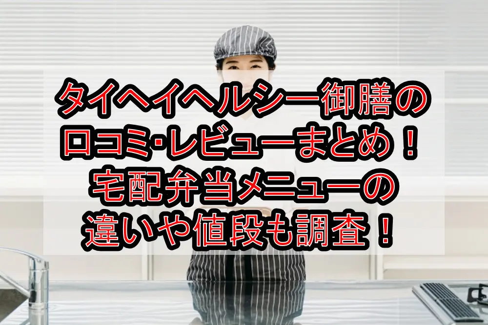 タイヘイヘルシー御膳の口コミ・レビューまとめ！宅配弁当メニューの違いや値段も調査！