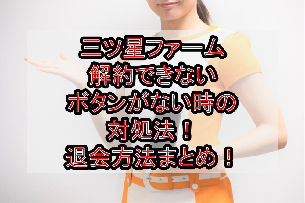 三ツ星ファーム解約できない･ボタンがない時の対処法！退会方法まとめ！