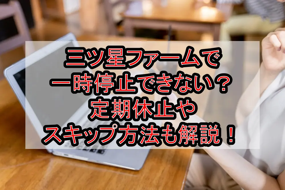 三ツ星ファームで一時停止できない?定期休止やスキップ方法も解説!