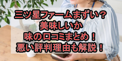 三ツ星ファームまずい？美味しいか味の口コミまとめ！悪い評判理由も解説！