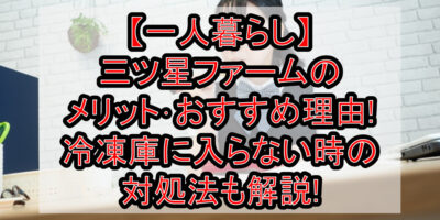 【一人暮らし】三ツ星ファームのメリット･おすすめ理由!冷凍庫に入らない時の対処法も解説!