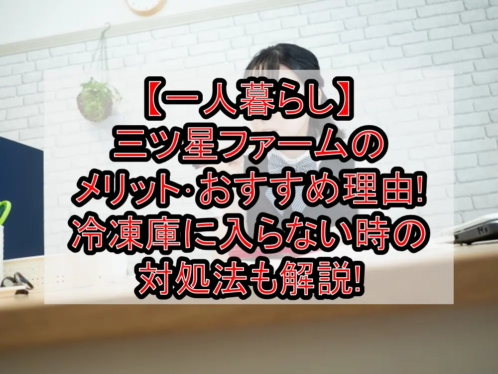 【一人暮らし】三ツ星ファームのメリット･おすすめ理由!冷凍庫に入らない時の対処法も解説!